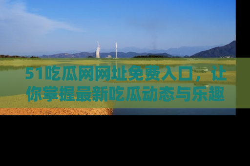 51吃瓜网网址免费入口，让你掌握最新吃瓜动态与乐趣！