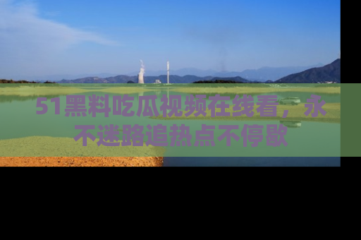 51黑料吃瓜视频在线看，永不迷路追热点不停歇