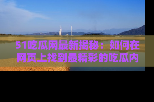 51吃瓜网最新揭秘:如何在网页上找到最精彩的吃瓜内容