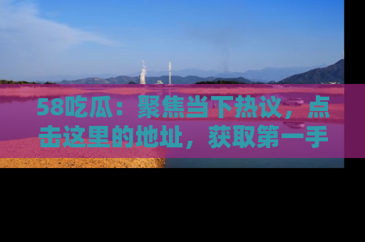 58吃瓜:聚焦当下热议,点击这里的地址,获取第一手的八卦信息!