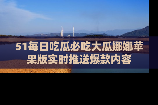 51每日吃瓜必吃大瓜娜娜苹果版实时推送爆款内容