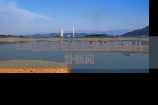 58吃瓜网在线聚焦娱乐圈八卦新闻