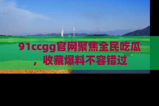 91ccgg官网聚焦全民吃瓜,收藏爆料不容错过