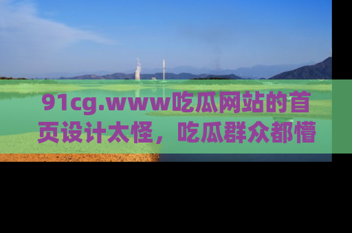91cg.www吃瓜网站的首页设计太怪,吃瓜群众都懵了!