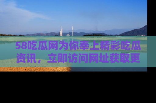 58吃瓜网为你奉上精彩吃瓜资讯,立即访问网址获取更多内容!