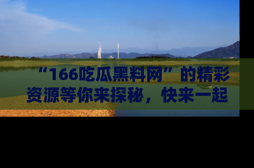 “166吃瓜黑料网”的精彩资源等你来探秘,快来一起吃瓜吧!