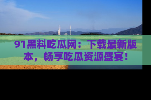 91黑料吃瓜网：下载最新版本，畅享吃瓜资源盛宴！