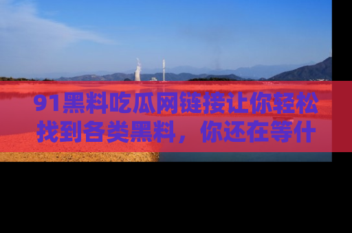 91黑料吃瓜网链接让你轻松找到各类黑料，你还在等什么呢？