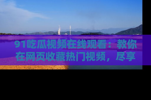91吃瓜视频在线观看：教你在网页收藏热门视频，尽享吃瓜乐趣！