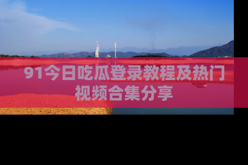 91今日吃瓜登录教程及热门视频合集分享