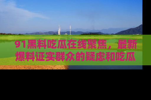 91黑料吃瓜在线聚焦，最新爆料证实群众的疑虑和吃瓜乐趣！