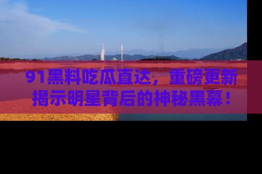 91黑料吃瓜直达，重磅更新揭示明星背后的神秘黑幕！