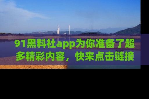 91黑料社app为你准备了超多精彩内容，快来点击链接一起探秘吧！