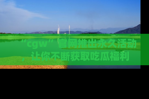 “cgw”官网推出永久活动，让你不断获取吃瓜福利