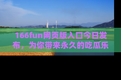 166fun网页版入口今日发布，为你带来永久的吃瓜乐趣与惊喜！
