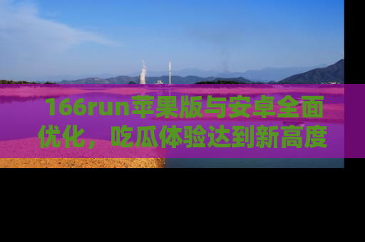 166run苹果版与安卓全面优化，吃瓜体验达到新高度！