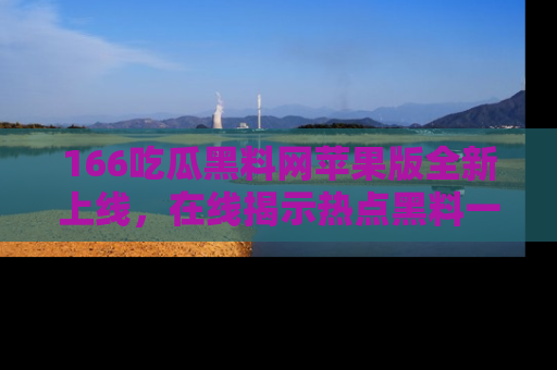 166吃瓜黑料网苹果版全新上线，在线揭示热点黑料一手掌握！