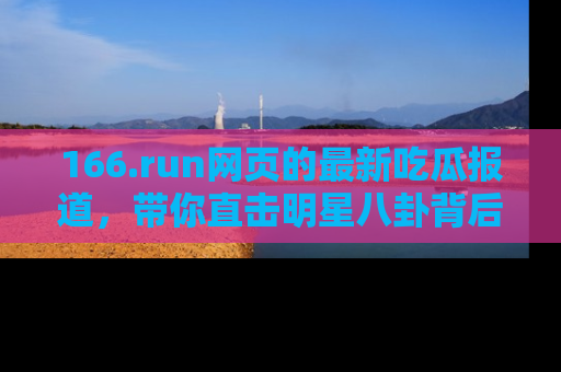 166.run网页的最新吃瓜报道，带你直击明星八卦背后的真相！