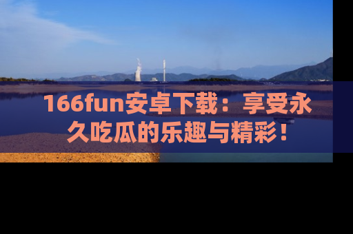 166fun安卓下载：享受永久吃瓜的乐趣与精彩！