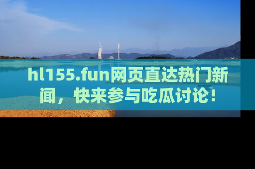 hl155.fun网页直达热门新闻，快来参与吃瓜讨论！
