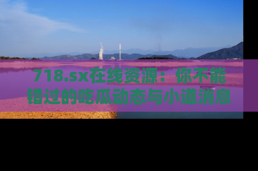 718.sx在线资源：你不能错过的吃瓜动态与小道消息