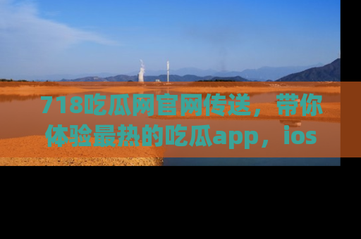 718吃瓜网官网传送，带你体验最热的吃瓜app，ios用户必备哦！