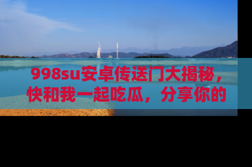 998su安卓传送门大揭秘，快和我一起吃瓜，分享你的发现！