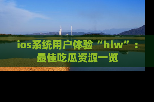 ios系统用户体验“hlw”：最佳吃瓜资源一览
