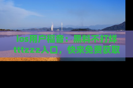 ios用户福音：黑料不打烊tttzzz入口，快来免费获取最新娱乐黑料！