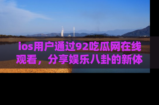 ios用户通过92吃瓜网在线观看，分享娱乐八卦的新体验！