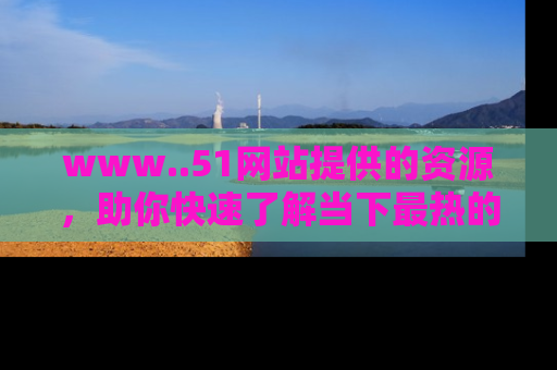 www..51网站提供的资源，助你快速了解当下最热的娱乐八卦