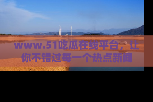 www.51吃瓜在线平台，让你不错过每一个热点新闻