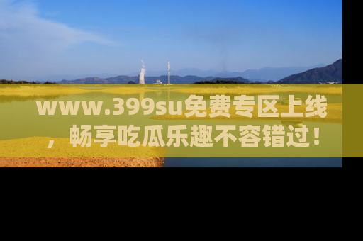 www.399su免费专区上线，畅享吃瓜乐趣不容错过！