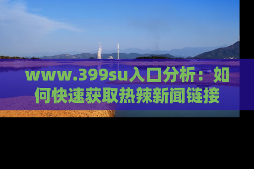 www.399su入口分析：如何快速获取热辣新闻链接