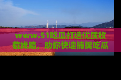 www.51吃瓜打造优质收藏线路，助你快速捕捉吃瓜热点