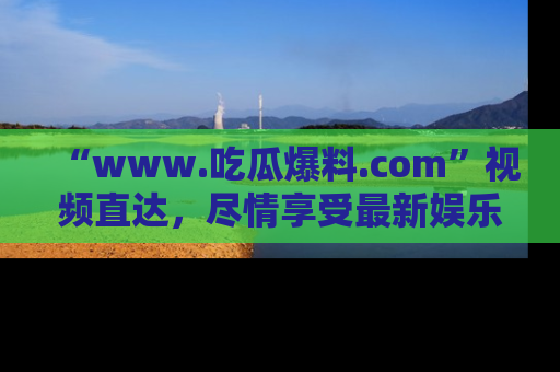 “www.吃瓜爆料.com”视频直达，尽情享受最新娱乐圈的吃瓜盛宴！
