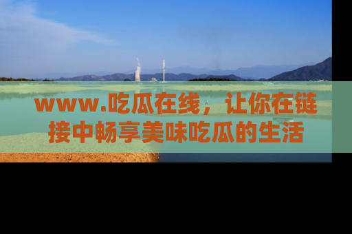 www.吃瓜在线，让你在链接中畅享美味吃瓜的生活
