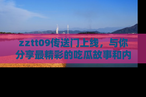 zztt09传送门上线，与你分享最精彩的吃瓜故事和内幕！