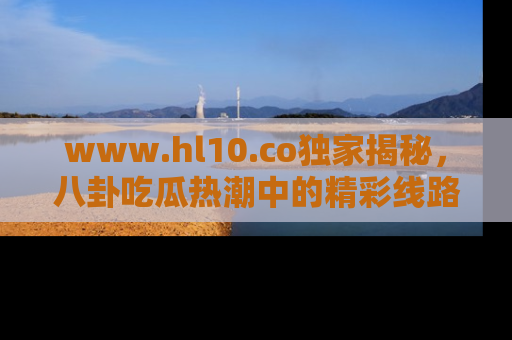 www.hl10.co独家揭秘，八卦吃瓜热潮中的精彩线路推荐