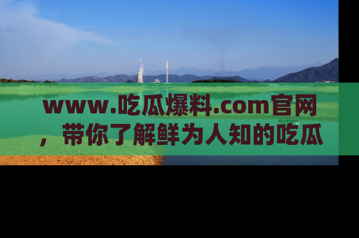 www.吃瓜爆料.com官网，带你了解鲜为人知的吃瓜故事与内幕！