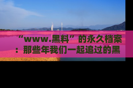 “www.黑料”的永久档案：那些年我们一起追过的黑料真相