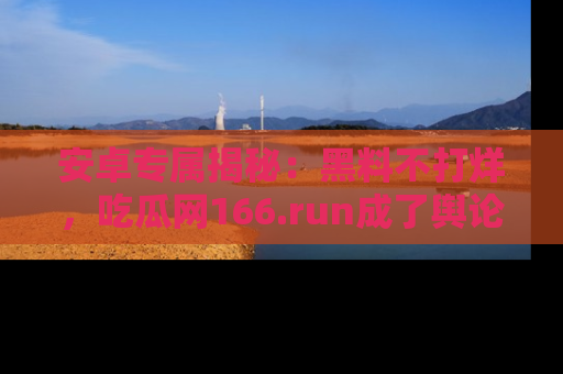 安卓专属揭秘：黑料不打烊，吃瓜网166.run成了舆论风暴的中心