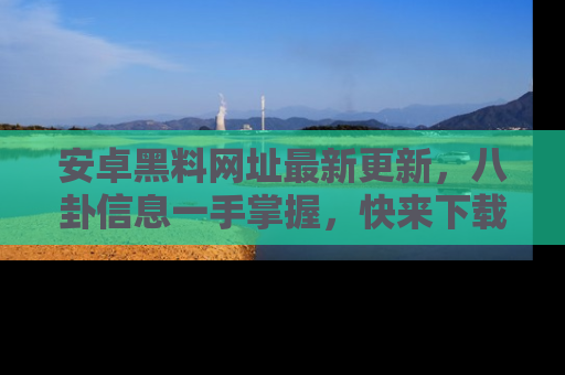 安卓黑料网址最新更新，八卦信息一手掌握，快来下载