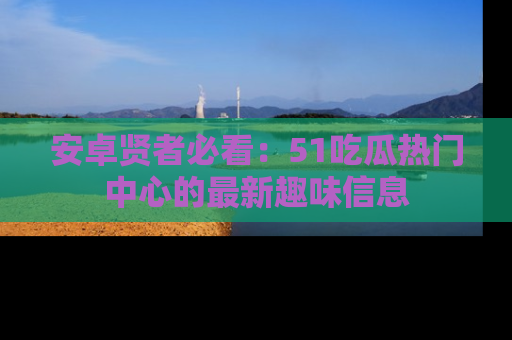 安卓贤者必看：51吃瓜热门中心的最新趣味信息