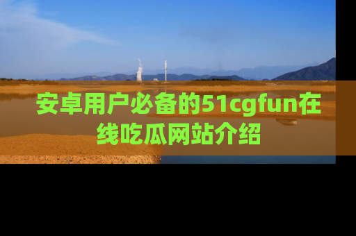 安卓用户必备的51cgfun在线吃瓜网站介绍