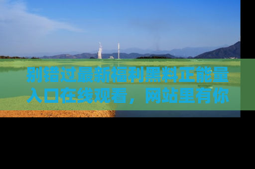 别错过最新福利黑料正能量入口在线观看，网站里有你想看的所有秘密！