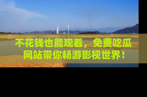 不花钱也能观看，免费吃瓜网站带你畅游影视世界！