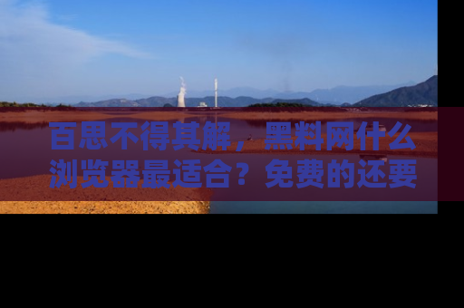 百思不得其解，黑料网什么浏览器最适合？免费的还要能吃瓜太难了！