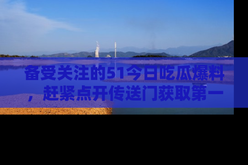 备受关注的51今日吃瓜爆料，赶紧点开传送门获取第一手消息！
