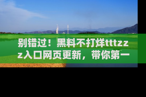 别错过！黑料不打烊tttzzz入口网页更新，带你第一时间了解最新动态！